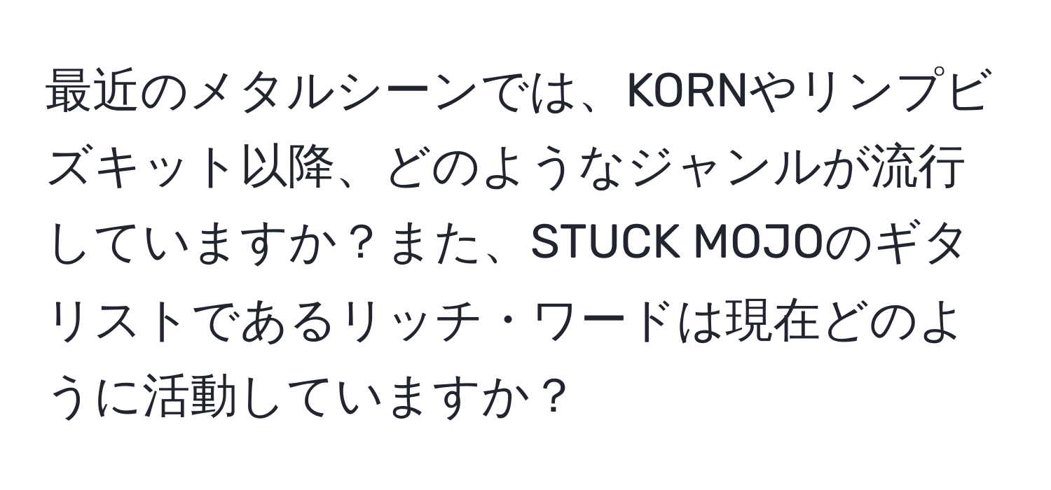 最近のメタルシーンでは、KORNやリンプビズキット以降、どのようなジャンルが流行していますか？また、STUCK MOJOのギタリストであるリッチ・ワードは現在どのように活動していますか？