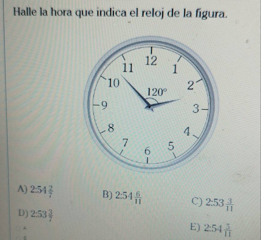 Halle la hora que indica el reloj de la figura.
A) 2:54 2/7 
B) 2:54 6/11 
C) 2:53 3/11 
D) 2:53 3/7 
E) 2:54 5/11 