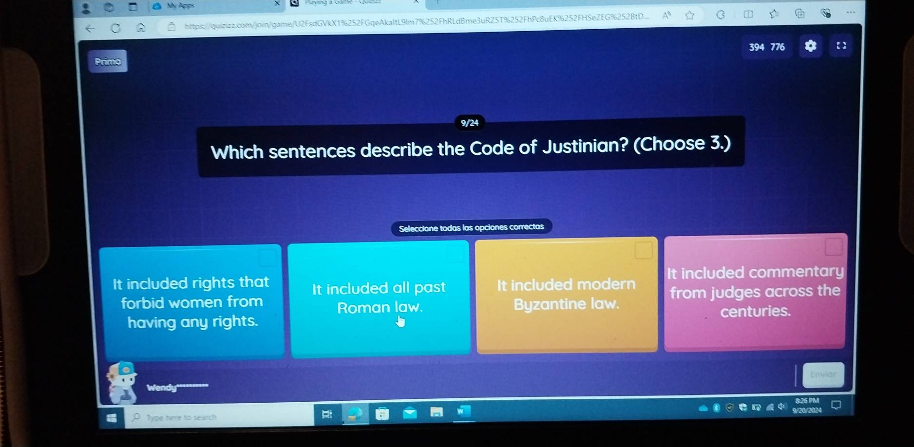 https://quizizz.con/join/game/U2FsdGVkX1%252FGqeAkaltL9lm7%252FhRLdBme3uRZ5T%252FhPc8uEK%252FHSeZEG%252BtD..
394 776
Primo
Which sentences describe the Code of Justinian? (Choose 3.)
Seleccione todas las opciones correctas
It included commentary
It included rights that It included all past It included modern
forbid women from Byzantine law. from judges across the
Roman law.
having any rights. centuries.
Enviar
Wendy
Type here to search