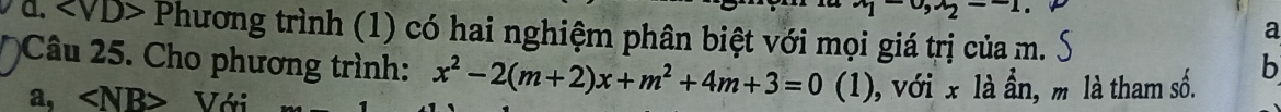 d. Phương trình (1) có hai nghiệm phân biệt với mọi giá trị của m.
a
b
Câu 25. Cho phương trình: x^2-2(m+2)x+m^2+4m+3=0 (1), với x là ần, m là tham số.
a, NB> Với