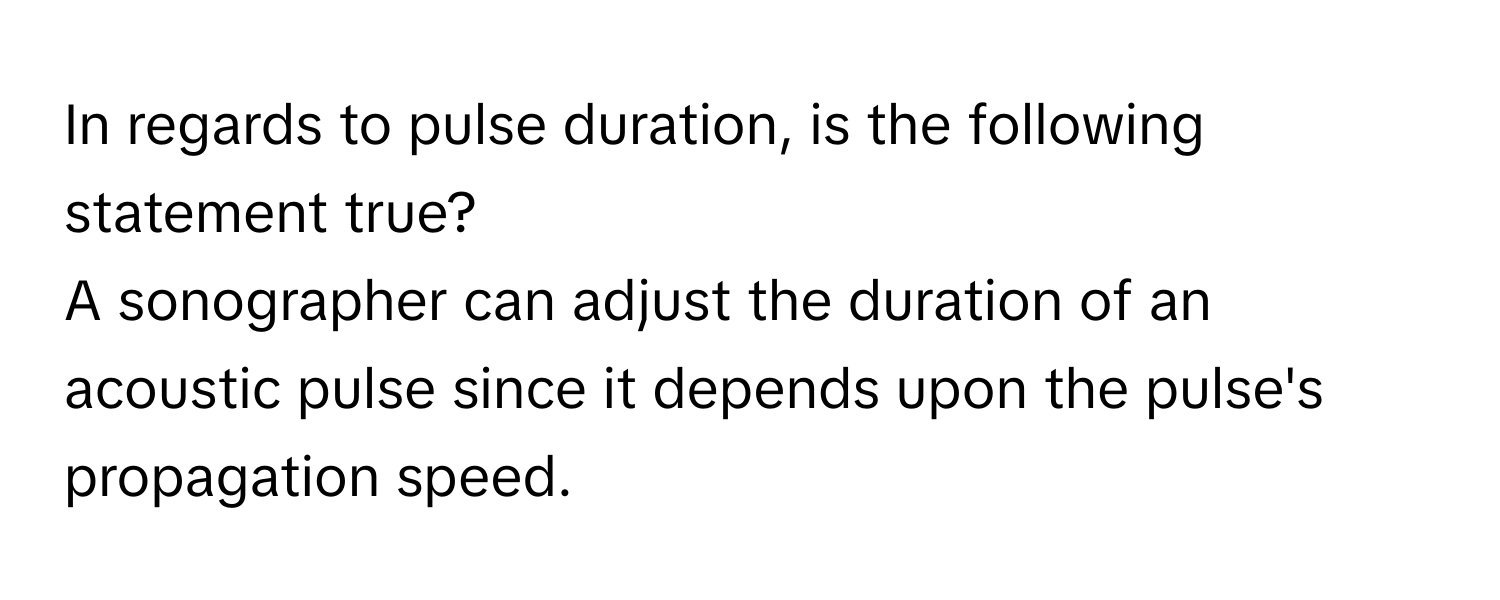 In regards to pulse duration, is the following statement true? 
A sonographer can adjust the duration of an acoustic pulse since it depends upon the pulse's propagation speed.