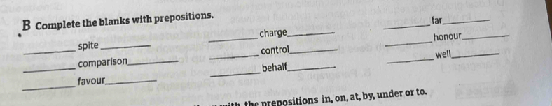 Complete the blanks with prepositions. 
far_ 
charge_ 
spite 
_comparison_ __control__ __honour 
well 
_ 
_ 
behalf 
_ 
favour_ 
h n p ositions in, on, at, b y, nder or to.