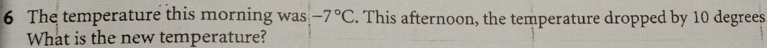 The temperature this morning was -7°C. This afternoon, the temperature dropped by 10 degrees
What is the new temperature?