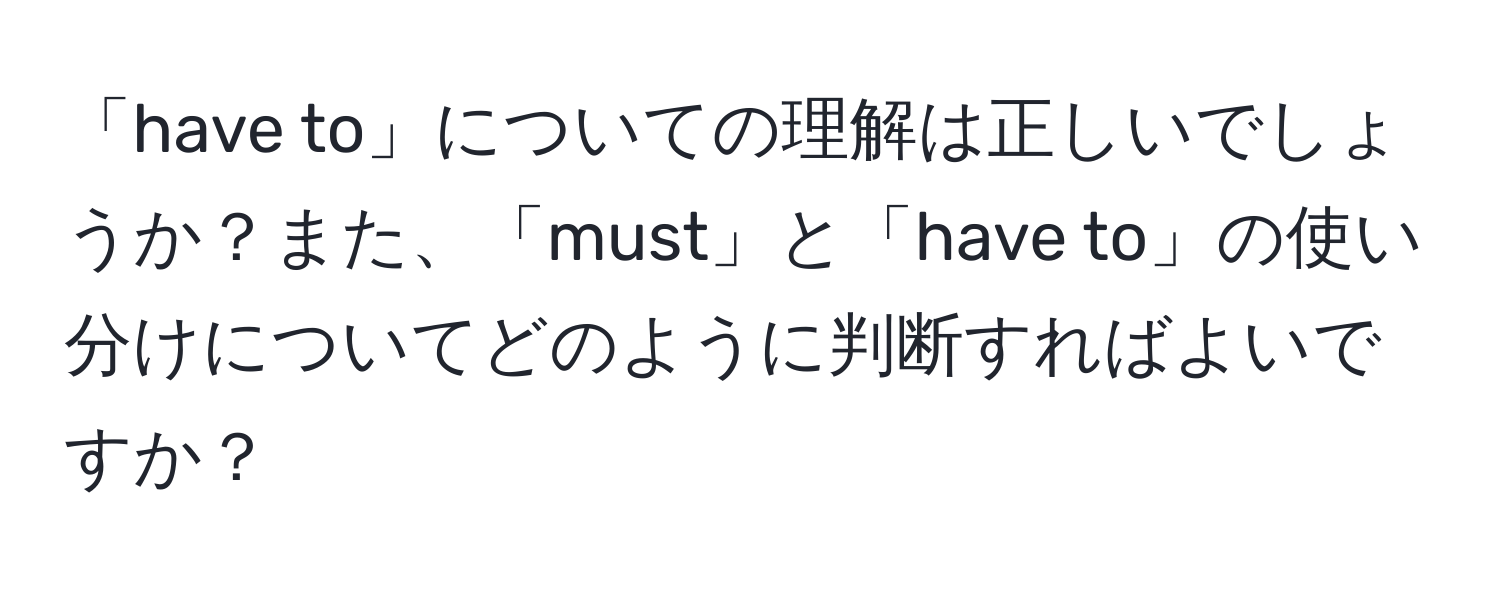 「have to」についての理解は正しいでしょうか？また、「must」と「have to」の使い分けについてどのように判断すればよいですか？