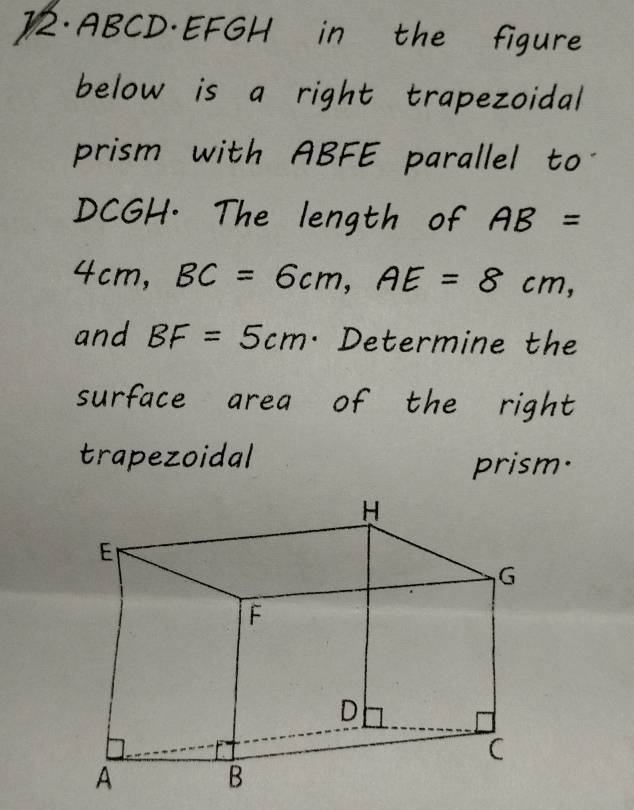 12· ABCD·EFGH in the figure 
below is a right trapezoidal 
prism with ABFE parallel to
DCGH. The length of AB=
4cm, frac  BC=6cm, AE=8cm, 
and BF=5cm · Determine the 
surface area of the right 
trapezoidal prism·