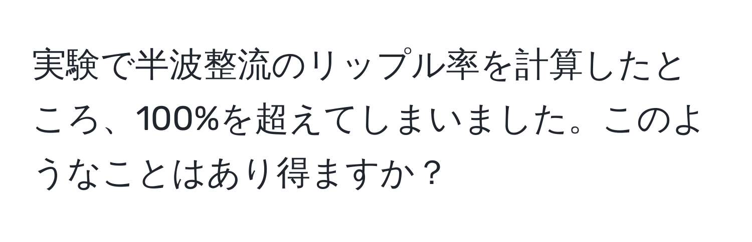 実験で半波整流のリップル率を計算したところ、100%を超えてしまいました。このようなことはあり得ますか？