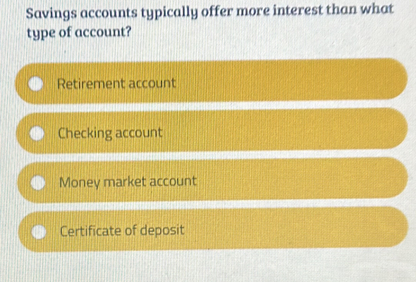 Savings accounts typically offer more interest than what
type of account?
Retirement account
Checking account
Money market account
Certificate of deposit