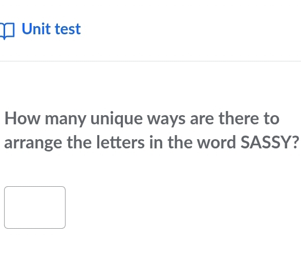 Unit test 
How many unique ways are there to 
arrange the letters in the word SASSY?