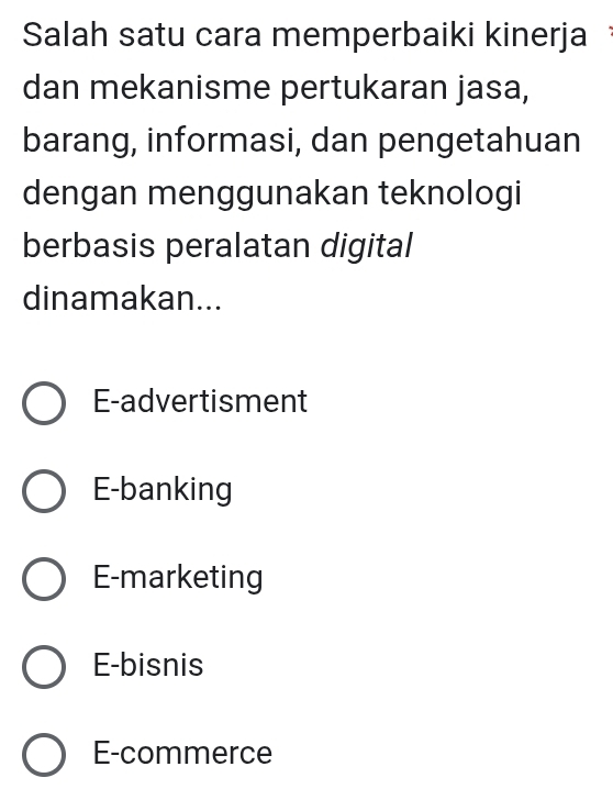 Salah satu cara memperbaiki kinerja
dan mekanisme pertukaran jasa,
barang, informasi, dan pengetahuan
dengan menggunakan teknologi
berbasis peralatan digital
dinamakan...
E-advertisment
E-banking
E-marketing
E-bisnis
E-commerce