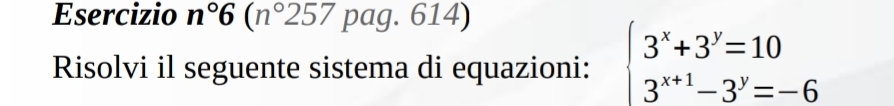 Esercizio n°6(n°257 pag. 614) 
Risolvi il seguente sistema di equazioni: beginarrayl 3^x+3^y=10 3^(x+1)-3^y=-6endarray.