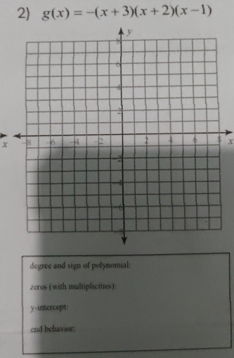 2 g(x)=-(x+3)(x+2)(x-1)
x X
degree and sign of polynomial: 
zeros (with multiplicities): 
y-intercept: 
end behavior: