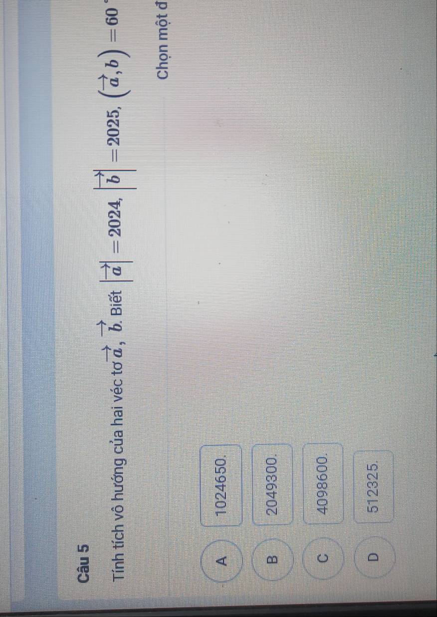 Tính tích vô hướng của hai véc tơ vector a, vector b. Biết |vector a|=2024, |vector b|=2025, (vector a,b)=60
Chọn một đ
A 1024650.
B 2049300.
C 4098600
D 512325.