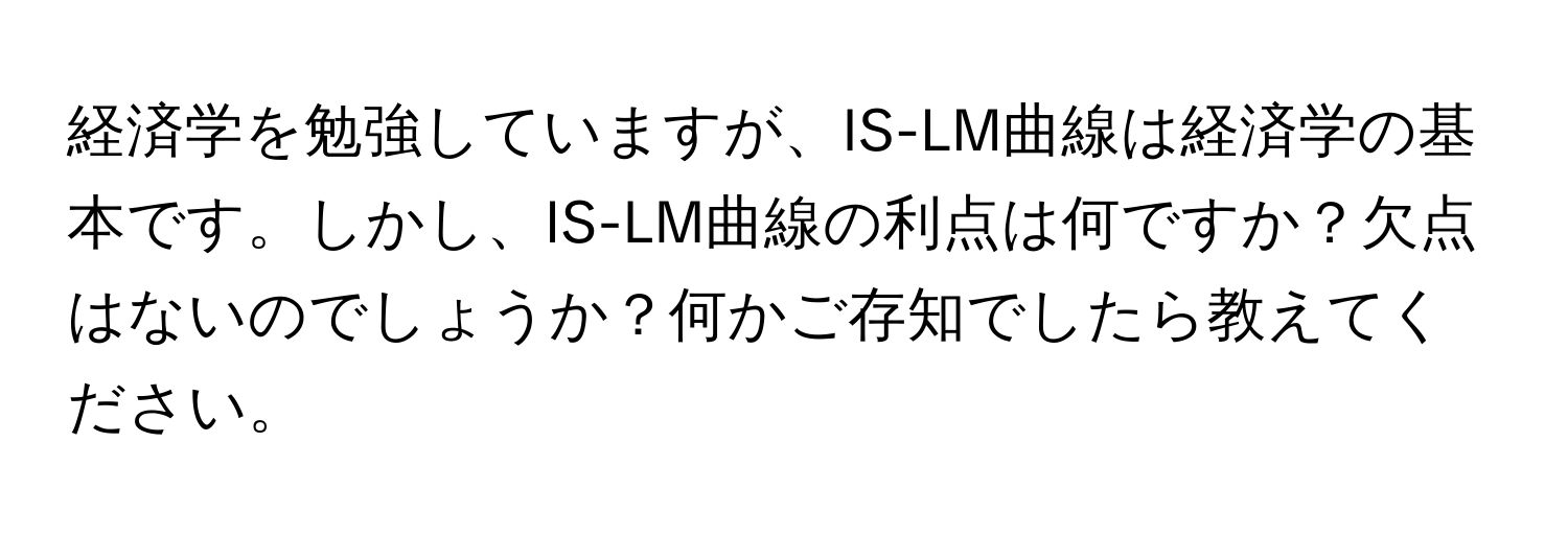 経済学を勉強していますが、IS-LM曲線は経済学の基本です。しかし、IS-LM曲線の利点は何ですか？欠点はないのでしょうか？何かご存知でしたら教えてください。