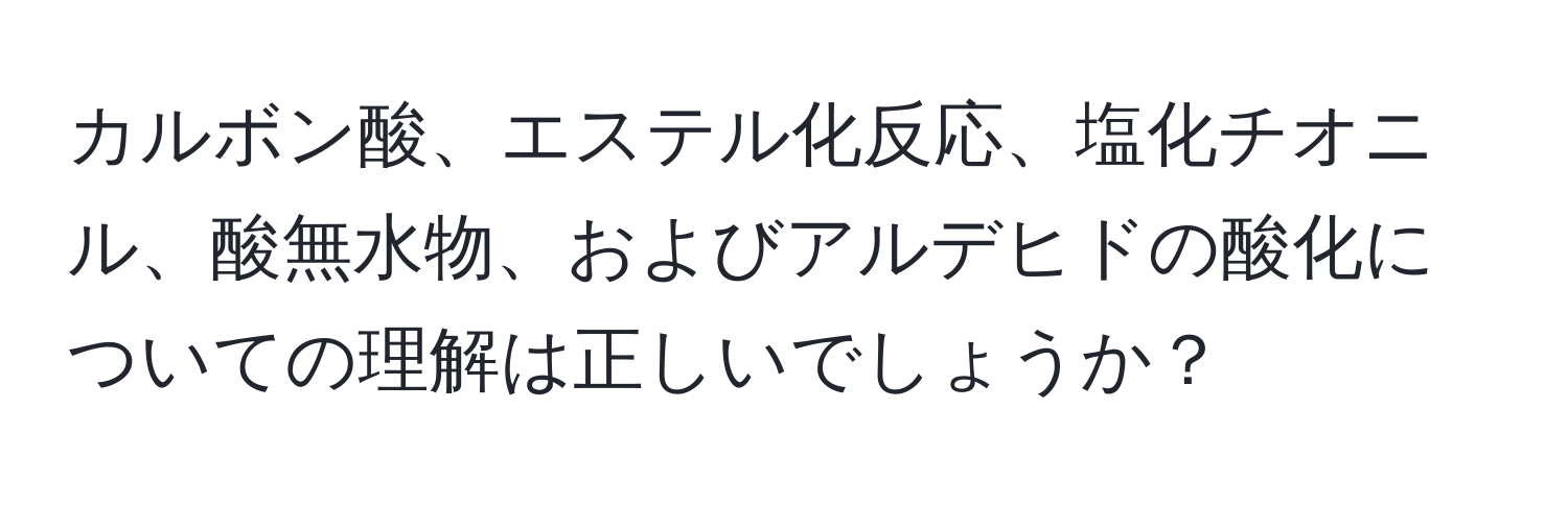 カルボン酸、エステル化反応、塩化チオニル、酸無水物、およびアルデヒドの酸化についての理解は正しいでしょうか？