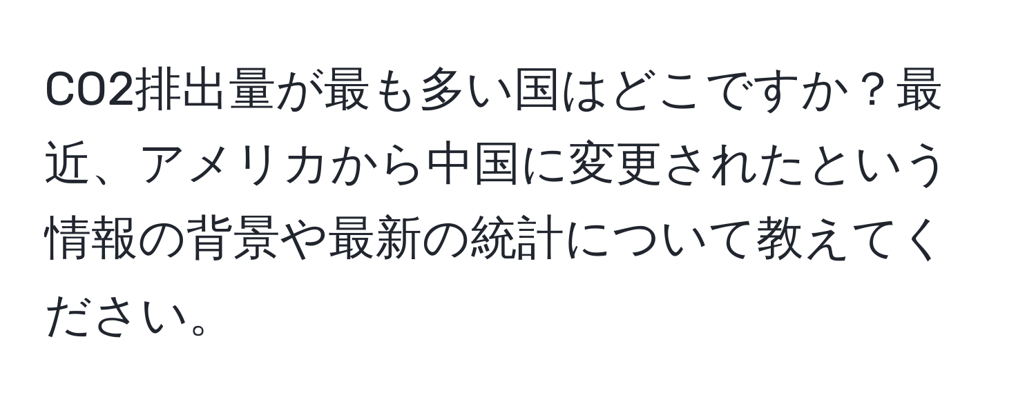 CO2排出量が最も多い国はどこですか？最近、アメリカから中国に変更されたという情報の背景や最新の統計について教えてください。