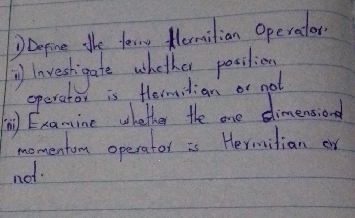 Define the ferm termitian operator. 
y laveshigate whether position 
operate is flermitian or not. 
m Examine whether the one dimensiond 
momentom operator is Hermitian or 
not.