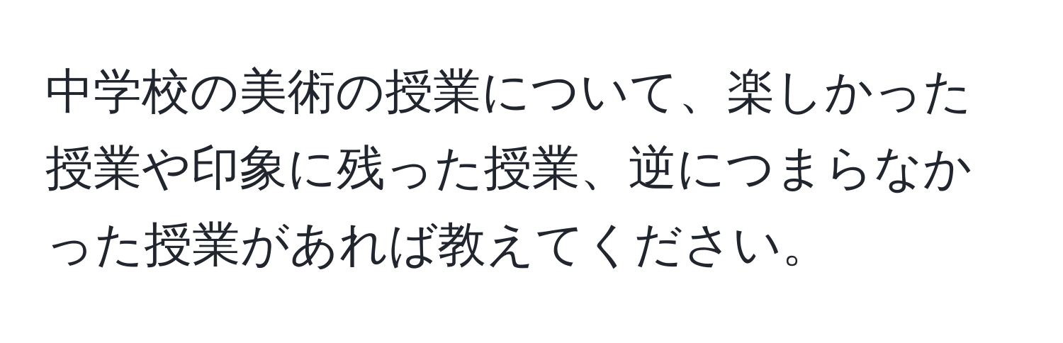 中学校の美術の授業について、楽しかった授業や印象に残った授業、逆につまらなかった授業があれば教えてください。