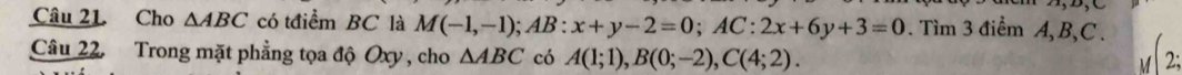 Cho △ ABC có tđiểm BC là M(-1,-1); AB:x+y-2=0; AC:2x+6y+3=0. Tìm 3 điểm A, B, C. 
Câu 22. Trong mặt phẳng tọa độ Oxy , cho △ ABC có A(1;1), B(0;-2), C(4;2). 
M 2;