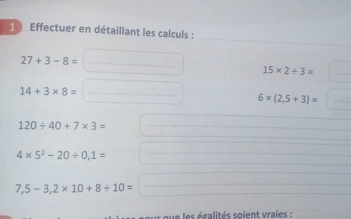 1 ) Effectuer en détaillant les calculs :
27+3-8= _ 
_
15* 2/ 3=
14+3* 8= _
6* (2,5+3)=
_
120/ 40+7* 3= _ 
_ 
_ 
_ 
_ 4* 5^2-20/ 0,1=
_ 
_
7,5-3,2* 10+8/ 10=
_ 
_ 
que les égalités soient vraies :_