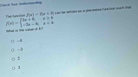 Check Your Understanding
f(x)=beginarrayl 2x+6;x≥ k -2x-6;x The function f(x)=2|x+3| can be written as a piecewise function such that
What is the value of k?
-6
-3
2
3