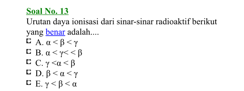 Soal No. 13
Urutan daya ionisasi dari sinar-sinar radioaktif berikut
yang benar adalah....
C A. alpha
C B. alpha <<beta
C C. gamma
C D. beta
C E. gamma