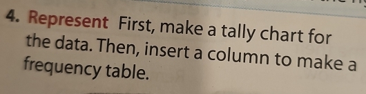 Represent First, make a tally chart for 
the data. Then, insert a column to make a 
frequency table.