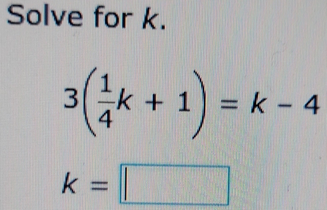 Solve for k.
3( 1/4 k+1)=k-4
k=□