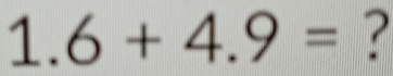 1.6+4.9= ?