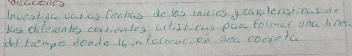 diCacIonCS 
Investiga oarias fechas de los inicios y carateristicas de 
lhs eliferontes corsientes citisticas pab formar onu linea 
del tiempo donde lh informacion sea cocseta.