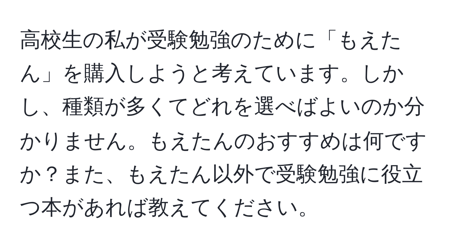 高校生の私が受験勉強のために「もえたん」を購入しようと考えています。しかし、種類が多くてどれを選べばよいのか分かりません。もえたんのおすすめは何ですか？また、もえたん以外で受験勉強に役立つ本があれば教えてください。