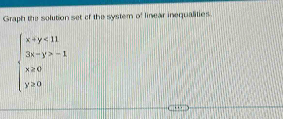 Graph the solution set of the system of linear inequalities.
beginarrayl x+y<11 3x-y>-1 x≥ 0 y≥ 0endarray.