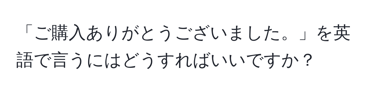 「ご購入ありがとうございました。」を英語で言うにはどうすればいいですか？