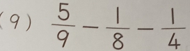 (9)  5/9 - 1/8 - 1/4 