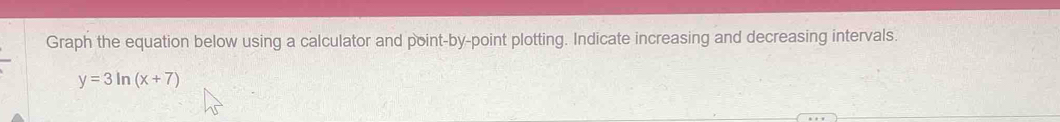 Graph the equation below using a calculator and point-by-point plotting. Indicate increasing and decreasing intervals.
y=3ln (x+7)