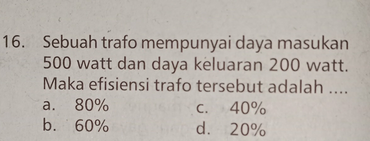 Sebuah trafo mempunyai daya masukan
500 watt dan daya keluaran 200 watt.
Maka efisiensi trafo tersebut adalah ....
a. 80% c. 40%
b. 60% d. 20%