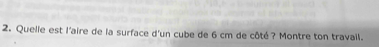 Quelle est l'aire de la surface d'un cube de 6 cm de côté? Montre ton travail.