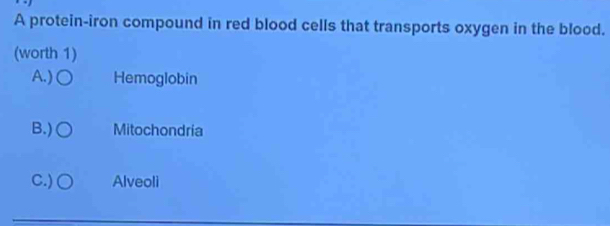 A protein-iron compound in red blood cells that transports oxygen in the blood.
(worth 1)
A.) Hemoglobin
B.) Mitochondria
C.) ○ Alveoli