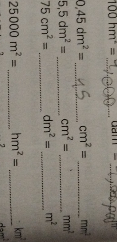 100hm^2= _
am = _ 
_ 0,45dm^2=
_ cm^2=
mm^2
_ 5,5dm^2=
cm^2= _
mm^2
_ 75cm^2=
_ dm^2=
m^2
_ 25000m^2=
hm^2= _
km^2
2
dam^2