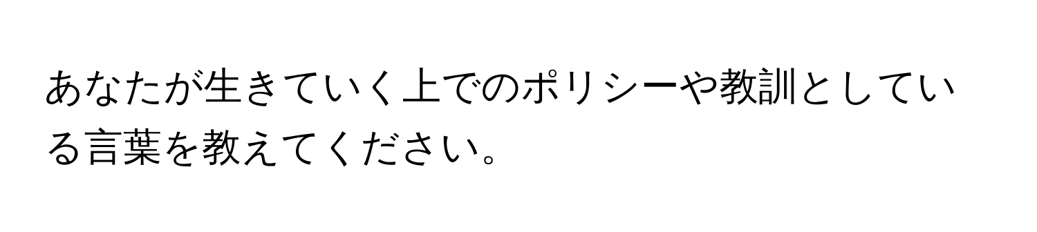 あなたが生きていく上でのポリシーや教訓としている言葉を教えてください。