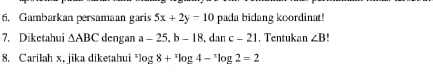 Gambarkan persamaan garis 5x+2y-10 pada bidang koordinat! 
7. Diketahui △ ABC dengan a-25, b-18 , dan c-21. Tentukan ∠ B
8. Carilah x, jika diketahui^xlog 8+^xlog 4-^xlog 2=2