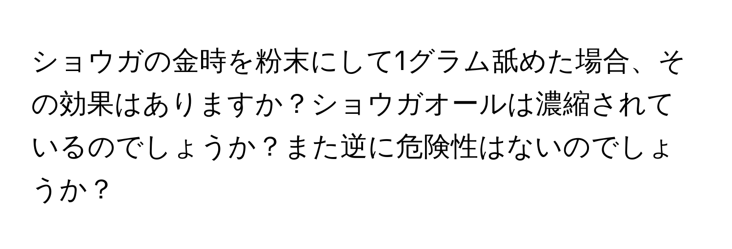 ショウガの金時を粉末にして1グラム舐めた場合、その効果はありますか？ショウガオールは濃縮されているのでしょうか？また逆に危険性はないのでしょうか？