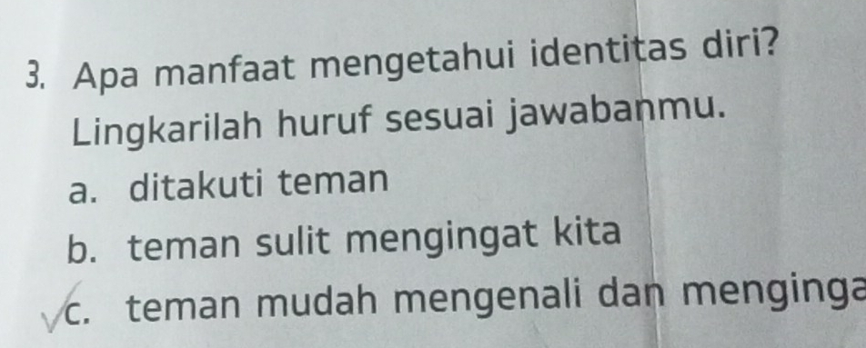 Apa manfaat mengetahui identitas diri?
Lingkarilah huruf sesuai jawabanmu.
a. ditakuti teman
b. teman sulit mengingat kita
c. teman mudah mengenali dan menginga