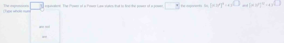 The expressions equivalent. The Power of a Power Law states that to find the power of a power, □° the exponents. 80, [(4.3)^4]^9=4.3 (□ ) and [(4.3)^3]^12=4.3^( 0| 
(Type whole numi 
are not 
are