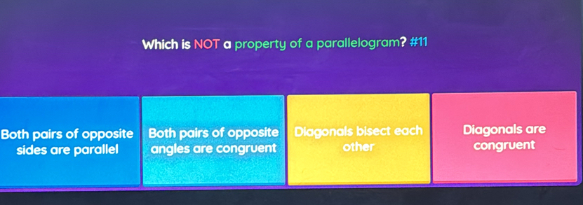 Which is NOT a property of a parallelogram? #11
Both pairs of opposite Both pairs of opposite Diagonals bisect each Diagonals are
sides are parallel angles are congruent other congruent