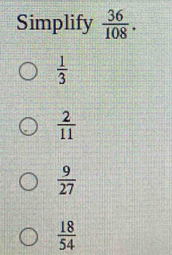 Simplify  36/108 .
 1/3 
 2/11 
 9/27 
 18/54 