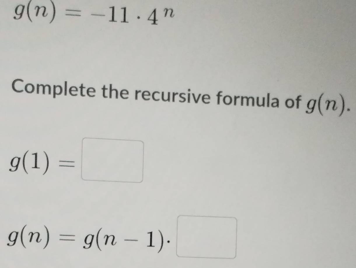 g(n)=-11· 4^n
Complete the recursive formula of g(n).
g(1)=□
g(n)=g(n-1)· □