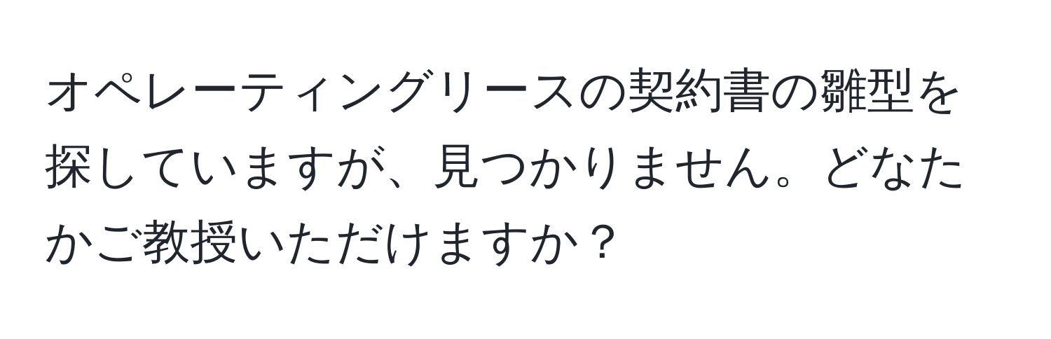 オペレーティングリースの契約書の雛型を探していますが、見つかりません。どなたかご教授いただけますか？