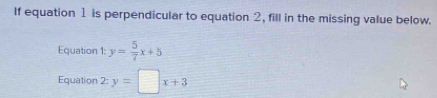 If equation 1 is perpendicular to equation 2, fill in the missing value below.
Equation 1: y= 5/7 x+5
Equation 2:y=□ x+3