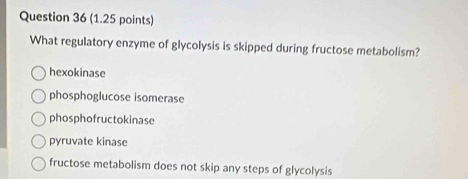 What regulatory enzyme of glycolysis is skipped during fructose metabolism?
hexokinase
phosphoglucose isomerase
phosphofructokinase
pyruvate kinase
fructose metabolism does not skip any steps of glycolysis