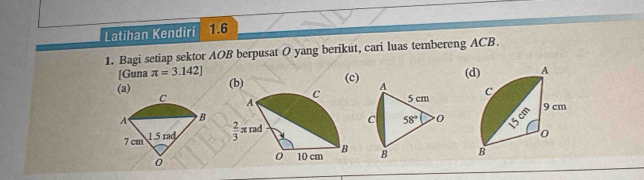 Latihan Kendiri 1.6
1. Bagi setiap sektor AOB berpusat O yang berikut, cari luas tembereng ACB.
[Guna π =3.142]
(a) (b) (c) A (
5 cm 
C 58° 0
B